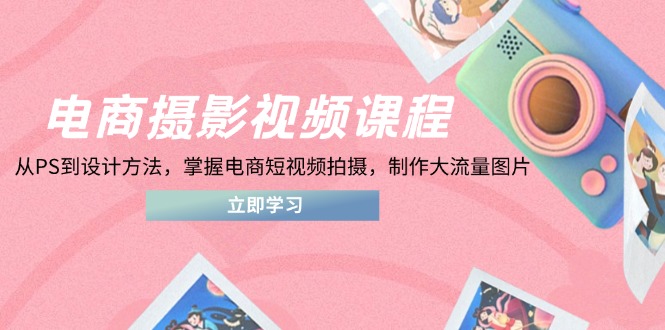 电商摄影视频课程，从PS到设计方法，掌握电商短视频拍摄，制作大流量图片-资源宝库
