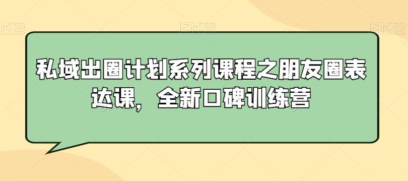 私域出圈计划系列课程之朋友圈表达课，全新口碑训练营-资源宝库