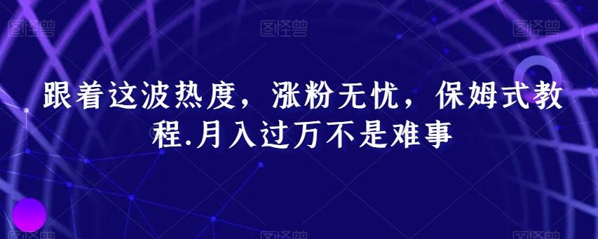 跟着这波热度，涨粉无忧，保姆式教程，月入过万不是难事【揭秘】-资源宝库