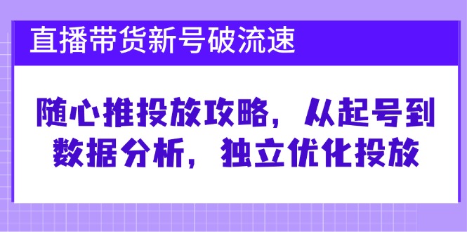 直播带货新号破 流速：随心推投放攻略，从起号到数据分析，独立优化投放-资源宝库