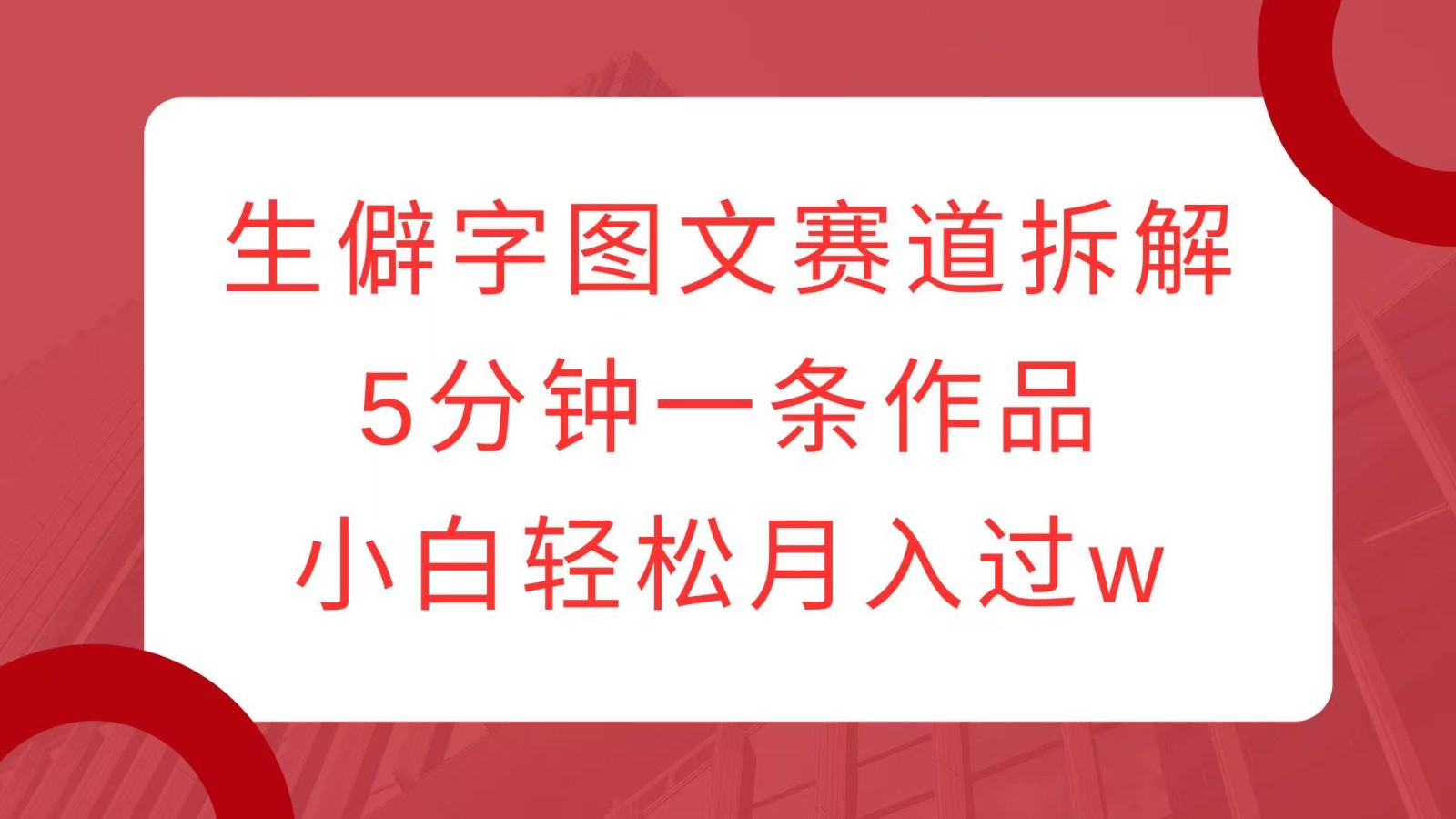 生僻字图文赛道拆解,5分钟一条作品,小白轻松月入过w-资源宝库