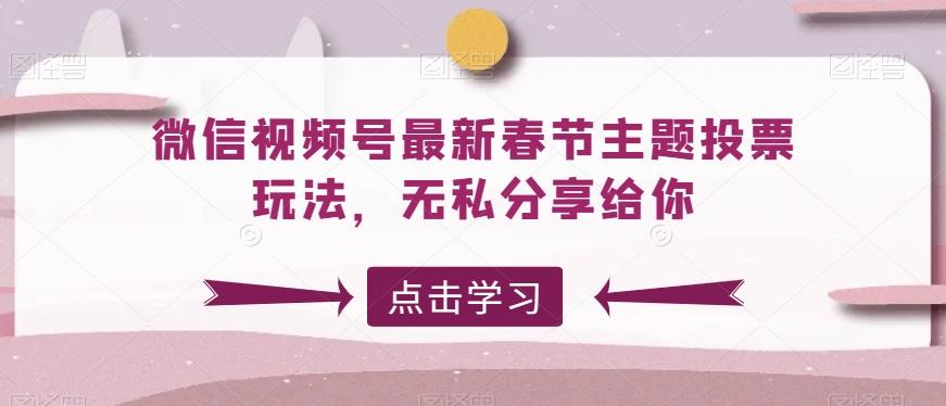 微信视频号最新春节主题投票玩法，无私分享给你【揭秘】-资源宝库