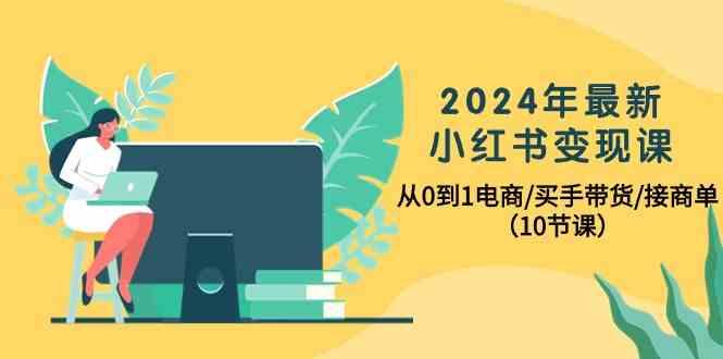2024年最新小红书变现课,从0到1电商/买手带货/接商单(10节课)-资源宝库