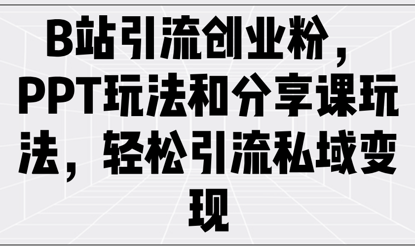 B站引流创业粉，PPT玩法和分享课玩法，轻松引流私域变现-资源宝库