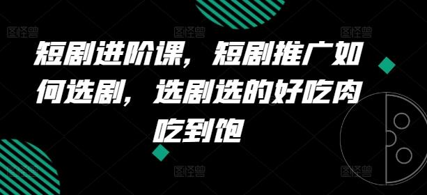 短剧进阶课，短剧推广如何选剧，选剧选的好吃肉吃到饱-资源宝库