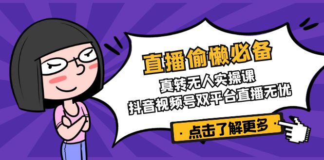 直播偷懒必备！真转无人实操课，抖音视频号双平台直播无忧-资源宝库