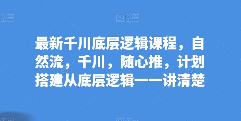 最新千川底层逻辑课程，自然流，千川，随心推，计划搭建从底层逻辑一一讲清楚-资源宝库