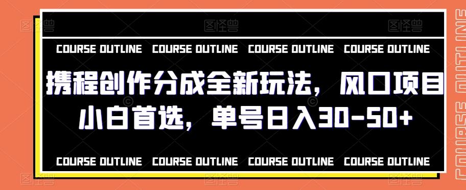 携程创作分成全新玩法，风口项目小白首选，单号日入30-50+-资源宝库