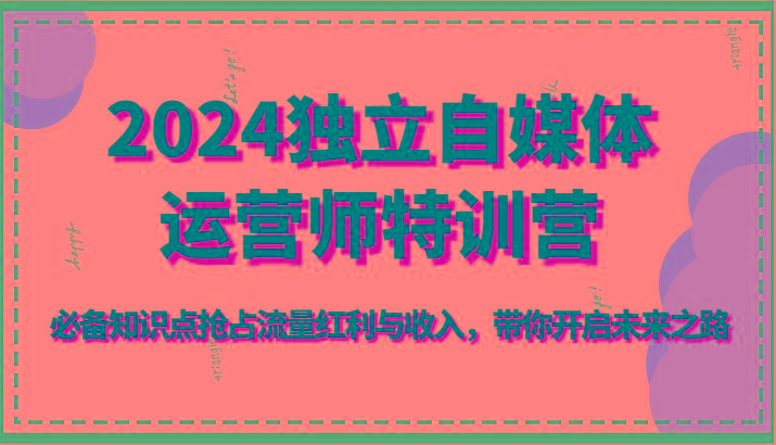2024独立自媒体运营师特训营-必备知识点抢占流量红利与收入，带你开启未来之路-资源宝库