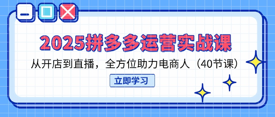 2025拼多多运营实战课,从开店到直播,全方位助力电商人(40节课-资源宝库