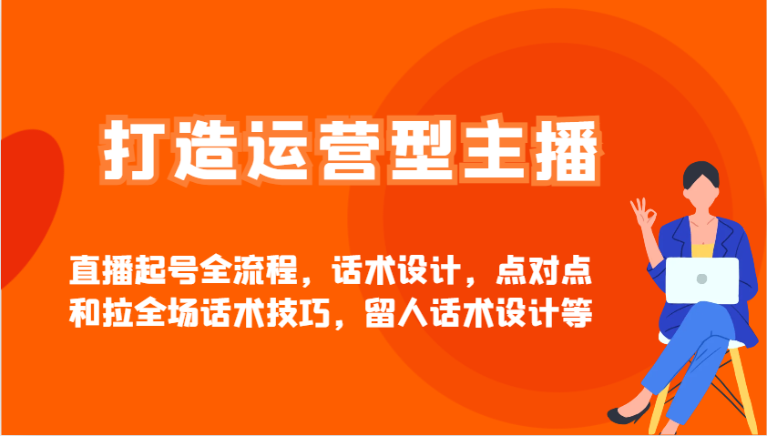 打造运营型主播直播起号全流程,话术设计,点对点和拉全场话术技巧,留人话术设计等-资源宝库