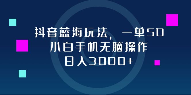 抖音蓝海玩法，一单50，小白手机无脑操作，日入3000+-资源宝库