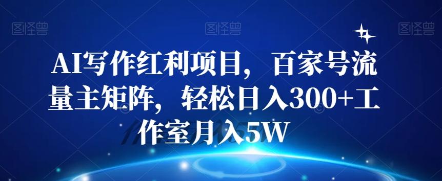 AI写作红利项目，百家号流量主矩阵，轻松日入300+工作室月入5W【揭秘】-资源宝库