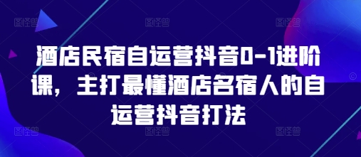 酒店民宿自运营抖音0-1进阶课,主打最懂酒店名宿人的自运营抖音打法-资源宝库