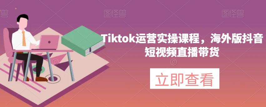 Tiktok运营实操课程，海外版抖音短视频直播带货-资源宝库