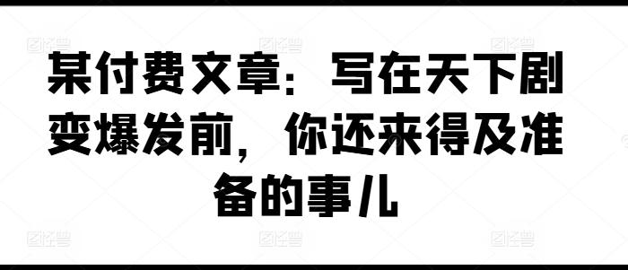 某付费文章：写在天下剧变爆发前，你还来得及准备的事儿-资源宝库
