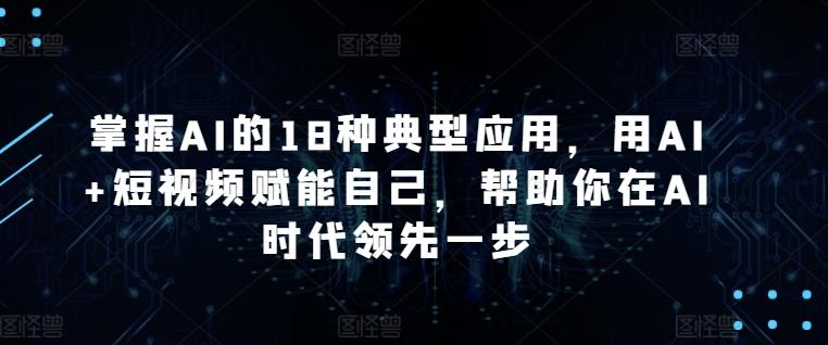 掌握AI的18种典型应用，用AI+短视频赋能自己，帮助你在AI时代领先一步-资源宝库