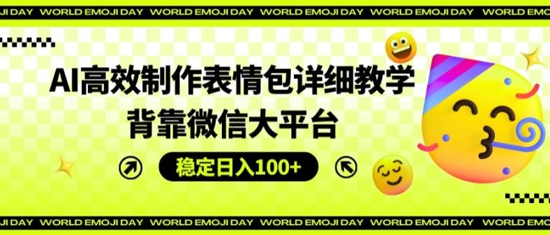 AI高效制作表情包详细教学，背靠微信大平台，稳定日入100+【揭秘】-资源宝库