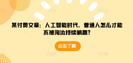 某付费文章：人工智能时代，普通人怎么才能不被淘汰持续躺赢?-资源宝库
