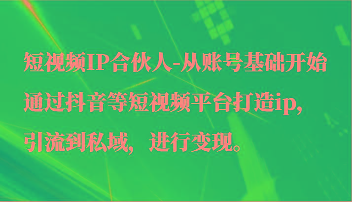 短视频IP合伙人-从账号基础开始通过抖音等短视频平台打造ip，引流到私域，进行变现。-资源宝库