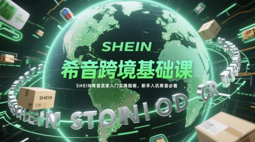 希音跨境基础课,SHEIN希音卖家入门实操指南,新手入坑希音必看-资源宝库