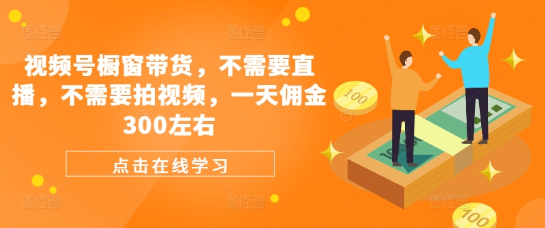 视频号橱窗带货,不需要直播,不需要拍视频,一天佣金300左右