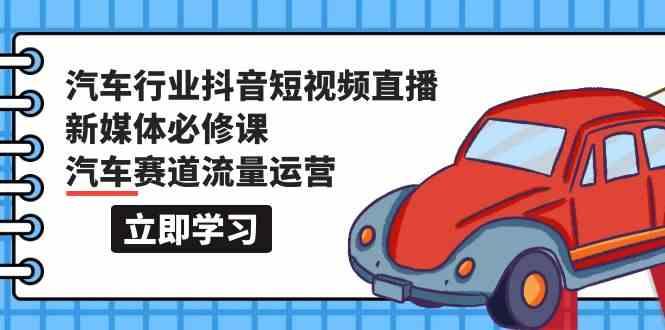 汽车行业抖音短视频直播新媒体必修课，汽车赛道流量运营(118节课)-资源宝库