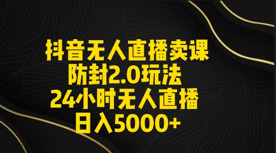 抖音无人直播卖课防封2.0玩法 打造日不落直播间 日入5000+附直播素材+音频-资源宝库