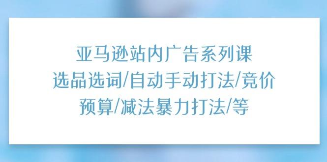 亚马逊站内广告系列课：选品选词/自动手动打法/竞价预算/减法暴力打法/等-资源宝库