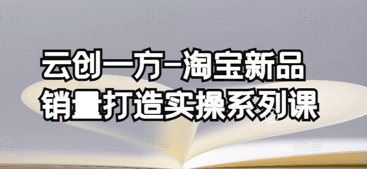 云创一方-淘宝新品销量打造实操系列课，基础销量打造(4课程)+补单渠道分析(4课程)-资源宝库