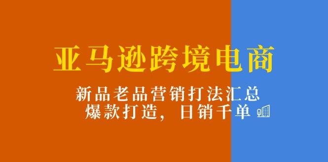 亚马逊跨境电商：新品老品营销打法汇总，爆款打造，日销千单-资源宝库