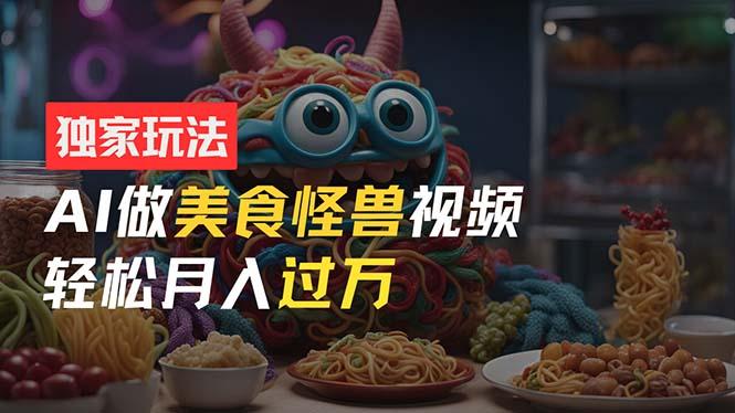 零门槛操作，AI美食怪兽短视频玩法，月入过万新手也能做！-资源宝库