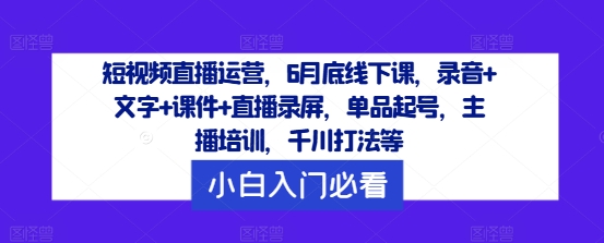 短视频直播运营，6月底线下课，录音+文字+课件+直播录屏，单品起号，主播培训，千川打法等-资源宝库