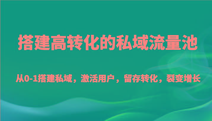 搭建高转化的私域流量池 从0-1搭建私域，激活用户，留存转化，裂变增长(20节课)-资源宝库