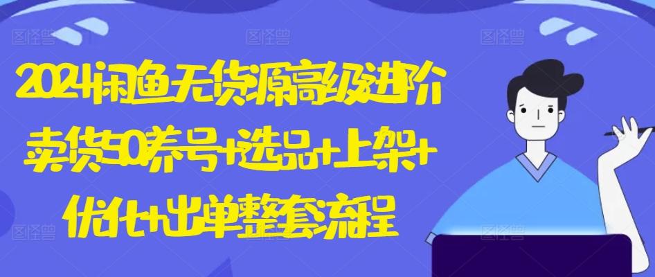 2024闲鱼无货源高级进阶卖货5.0.养号+选品+上架+优化+出单整套流程【揭秘】-资源宝库