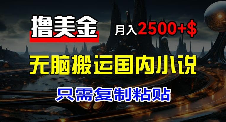最新撸美金项目，搬运国内小说爽文，只需复制粘贴，稿费月入2500+美金，新手也能快速上手【揭秘】-资源宝库