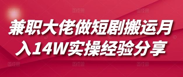 兼职大佬做短剧搬运月入14W实操经验分享-资源宝库