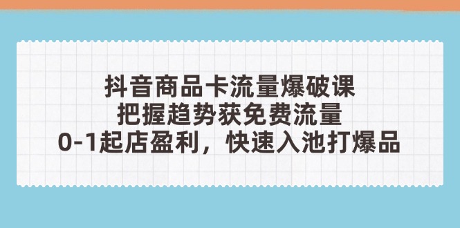 抖音商品卡流量爆破课:把握趋势获免费流量,0-1起店盈利,快速入池打爆品-资源宝库