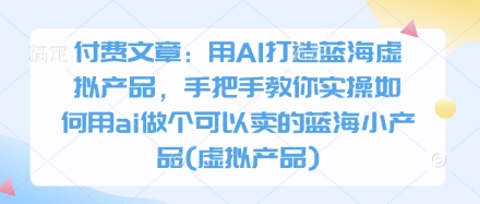 付费文章:用AI打造蓝海虚拟产品,手把手教你实操如何用ai做个可以卖的蓝海小产品(虚拟产品)-资源宝库