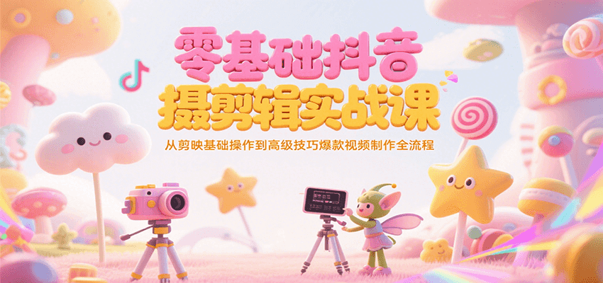 零基础抖音短视频拍摄剪辑实战课，从剪映基础操作到高级技巧爆款视频制作全流程-资源宝库