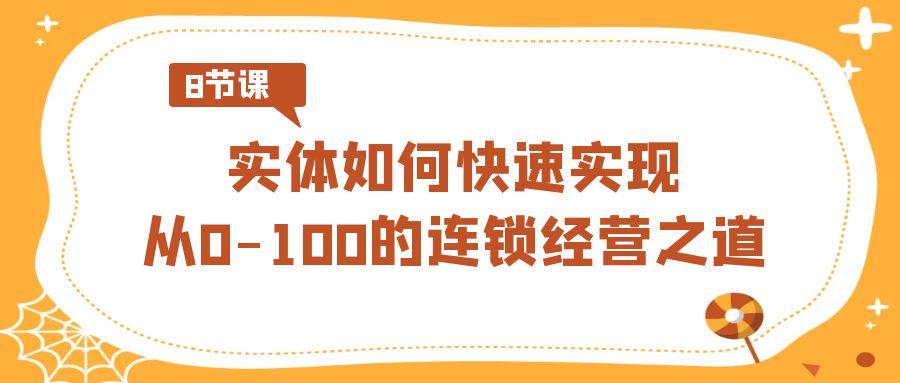 实体·如何快速实现从0-100的连锁经营之道(8节视频课)-资源宝库