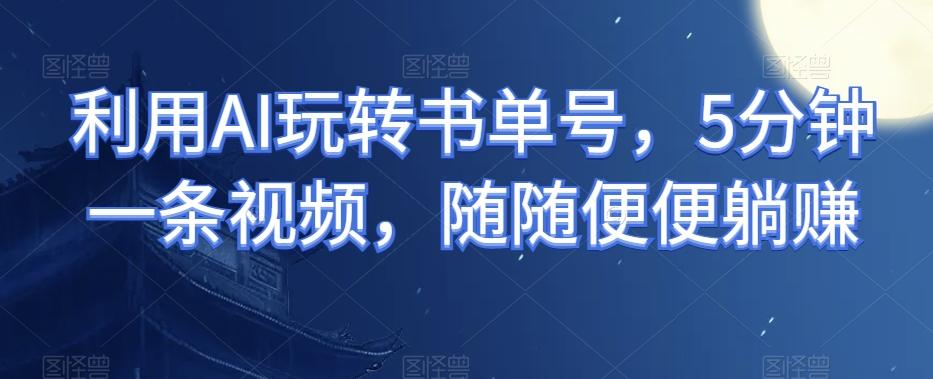 利用AI玩转书单号，5分钟一条视频，随随便便躺赚-资源宝库
