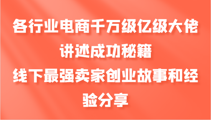 各行业电商千万级亿级大佬讲述成功秘籍，线下最强卖家创业故事和经验分享-资源宝库