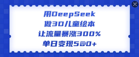 用DeepSeek做3D儿童绘本,让流量暴涨300%,单日变现多张-资源宝库
