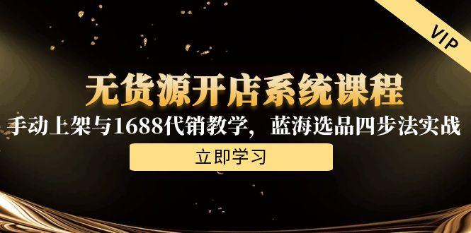 无货源开店系统课程，手动上架与1688代销教学，蓝海选品四步法实战-资源宝库