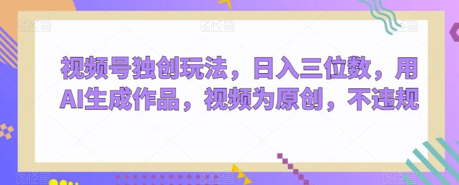 视频号独创玩法，日入三位数，用AI生成作品，视频为原创，不违规-资源宝库