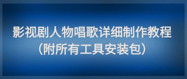 影视剧人物唱歌详细制作教程，点赞量动辄几十W(附所有工具安装包)-资源宝库