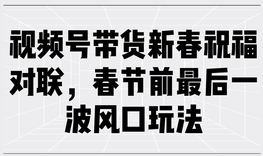 视频号带货新春祝福对联，春节前最后一波风口玩法-资源宝库