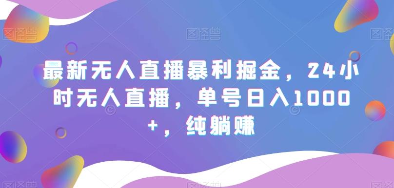 最新无人直播暴利掘金，24小时无人直播，单号日入1000+，纯躺赚-资源宝库