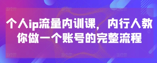 个人ip流量内训课，内行人教你做一个账号的完整流程-资源宝库